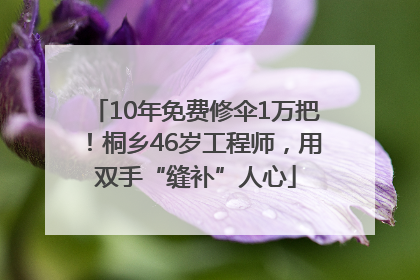 10年免费修伞1万把！桐乡46岁工程师，用双手“缝补”人心