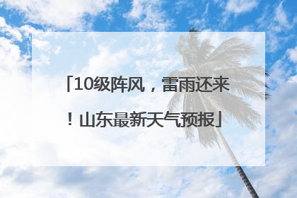 10级阵风，雷雨还来！山东最新天气预报