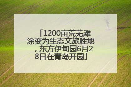 1200亩荒芜滩涂变为生态文旅胜地，东方伊甸园6月28日在青岛开园