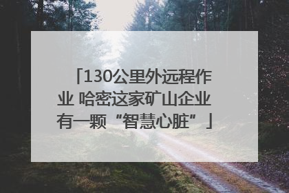 130公里外远程作业 哈密这家矿山企业有一颗“智慧心脏”
