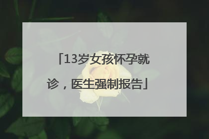 13岁女孩怀孕就诊，医生强制报告