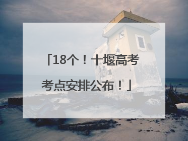 18个！十堰高考考点安排公布！