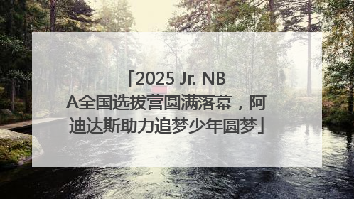 2025 Jr. NBA全国选拔营圆满落幕，阿迪达斯助力追梦少年圆梦