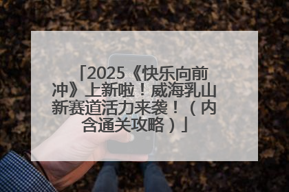 2025《快乐向前冲》上新啦！威海乳山新赛道活力来袭！（内含通关攻略）