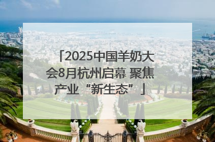 2025中国羊奶大会8月杭州启幕 聚焦产业“新生态”