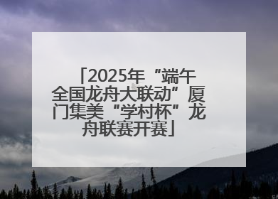 2025年“端午全国龙舟大联动”厦门集美“学村杯”龙舟联赛开赛