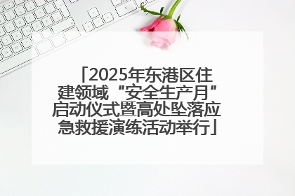 2025年东港区住建领域“安全生产月”启动仪式暨高处坠落应急救援演练活动举行
