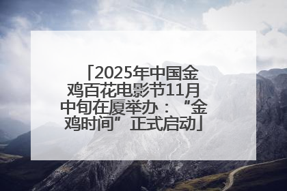 2025年中国金鸡百花电影节11月中旬在厦举办：“金鸡时间”正式启动