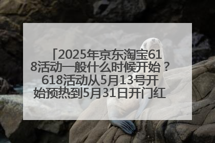 2025年京东淘宝618活动一般什么时候开始？618活动从5月13号开始预热到5月31日开门红6月20号正式结束