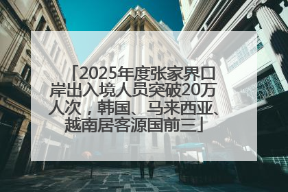 2025年度张家界口岸出入境人员突破20万人次，韩国、马来西亚、越南居客源国前三