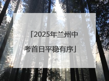 2025年兰州中考首日平稳有序