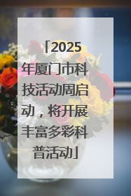 2025年厦门市科技活动周启动，将开展丰富多彩科普活动