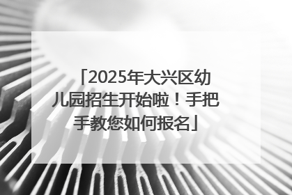 2025年大兴区幼儿园招生开始啦！手把手教您如何报名