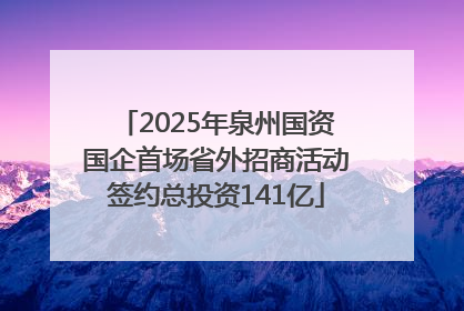 2025年泉州国资国企首场省外招商活动签约总投资141亿