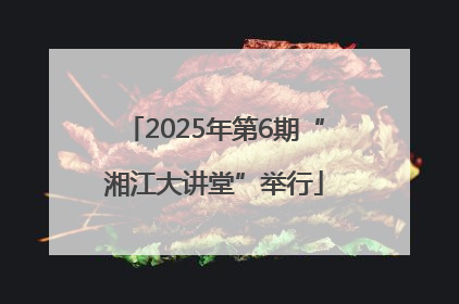 2025年第6期“湘江大讲堂”举行