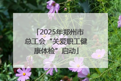 2025年郑州市总工会“关爱职工健康体检”启动