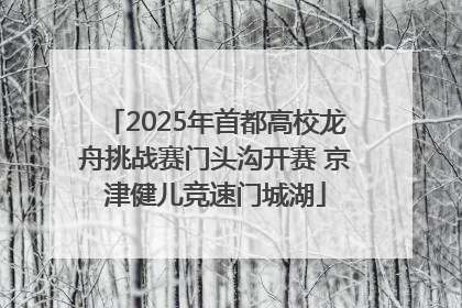 2025年首都高校龙舟挑战赛门头沟开赛 京津健儿竞速门城湖
