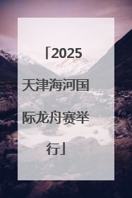 2025天津海河国际龙舟赛举行