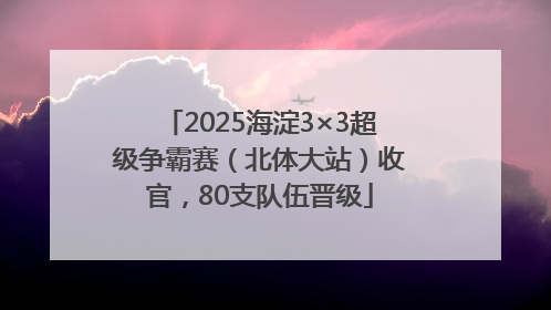 2025海淀3×3超级争霸赛（北体大站）收官，80支队伍晋级