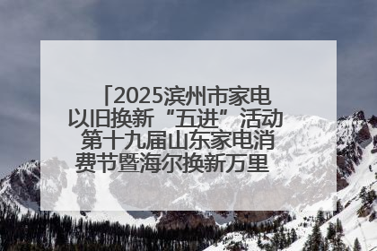 2025滨州市家电以旧换新“五进”活动 第十九届山东家电消费节暨海尔换新万里 行山东站全面启动