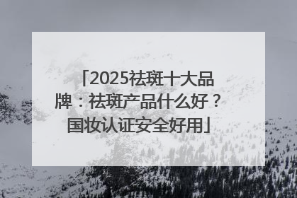 2025祛斑十大品牌：祛斑产品什么好？国妆认证安全好用