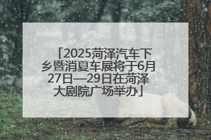 2025菏泽汽车下乡暨消夏车展将于6月27日—29日在菏泽大剧院广场举办