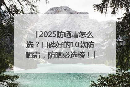 2025防晒霜怎么选？口碑好的10款防晒霜，防晒必选榜！