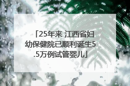 25年来 江西省妇幼保健院已顺利诞生5.5万例试管婴儿