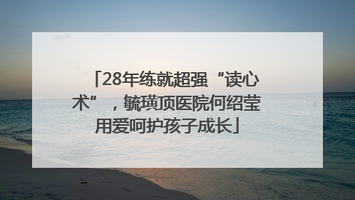 28年练就超强“读心术”，毓璜顶医院何绍莹用爱呵护孩子成长