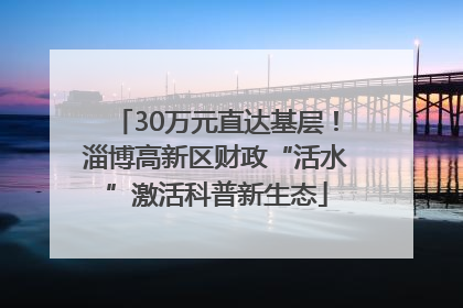 30万元直达基层！淄博高新区财政“活水”激活科普新生态