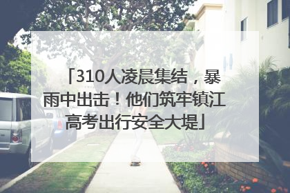310人凌晨集结，暴雨中出击！他们筑牢镇江高考出行安全大堤