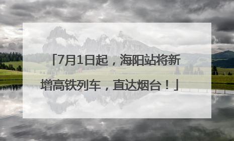 7月1日起，海阳站将新增高铁列车，直达烟台！