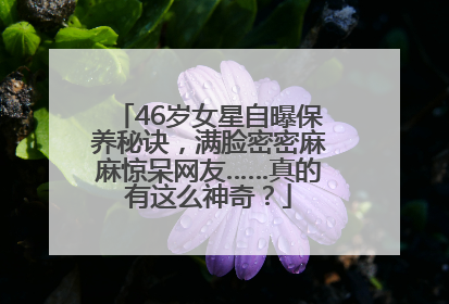 46岁女星自曝保养秘诀，满脸密密麻麻惊呆网友……真的有这么神奇？