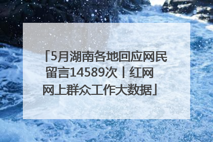 5月湖南各地回应网民留言14589次丨红网网上群众工作大数据