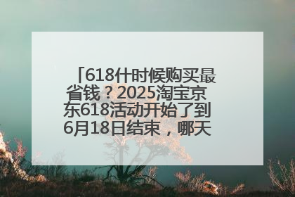 618什时候购买最省钱？2025淘宝京东618活动开始了到6月18日结束，哪天买最便宜实惠？