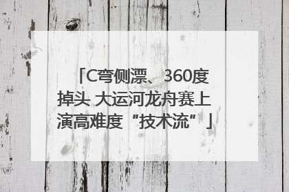 C弯侧漂、360度掉头 大运河龙舟赛上演高难度“技术流”
