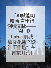 AI赋能明城墙 青年智创续文脉——“AI+D Lab：明城墙文化遗产设计工作坊”在南京开营