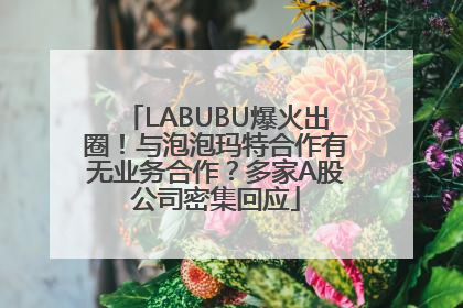 LABUBU爆火出圈！与泡泡玛特合作有无业务合作？多家A股公司密集回应
