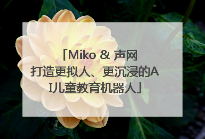 Miko & 声网 打造更拟人、更沉浸的AI儿童教育机器人